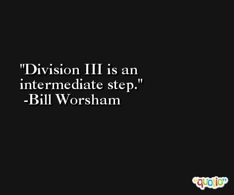 Division III is an intermediate step. -Bill Worsham