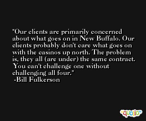 Our clients are primarily concerned about what goes on in New Buffalo. Our clients probably don't care what goes on with the casinos up north. The problem is, they all (are under) the same contract. You can't challenge one without challenging all four. -Bill Fulkerson