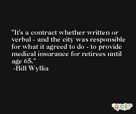 It's a contract whether written or verbal - and the city was responsible for what it agreed to do - to provide medical insurance for retirees until age 65. -Bill Wyllia