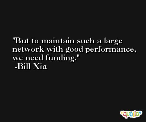 But to maintain such a large network with good performance, we need funding. -Bill Xia