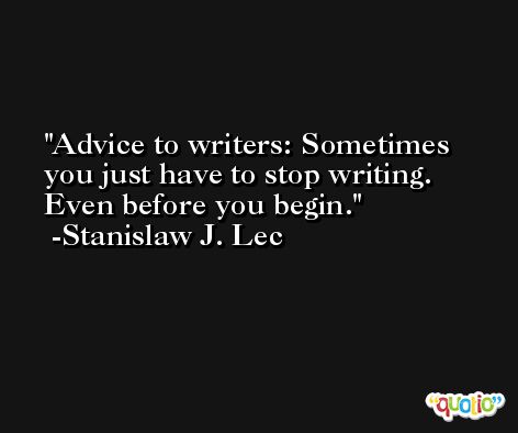 Advice to writers: Sometimes you just have to stop writing. Even before you begin. -Stanislaw J. Lec