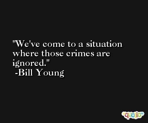 We've come to a situation where those crimes are ignored. -Bill Young