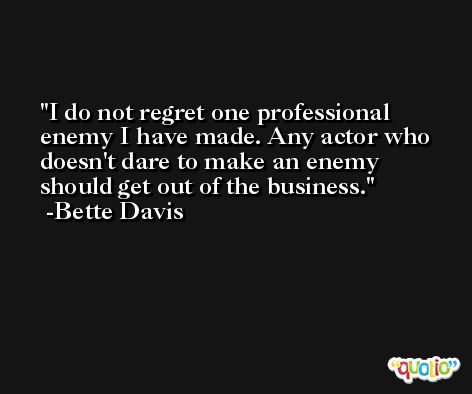 I do not regret one professional enemy I have made. Any actor who doesn't dare to make an enemy should get out of the business. -Bette Davis