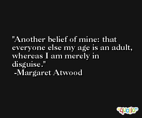 Another belief of mine: that everyone else my age is an adult, whereas I am merely in disguise. -Margaret Atwood