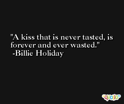 A kiss that is never tasted, is forever and ever wasted. -Billie Holiday