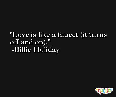 Love is like a faucet (it turns off and on). -Billie Holiday