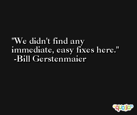 We didn't find any immediate, easy fixes here. -Bill Gerstenmaier