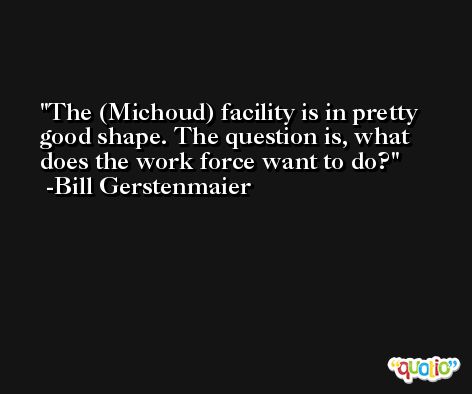 The (Michoud) facility is in pretty good shape. The question is, what does the work force want to do? -Bill Gerstenmaier