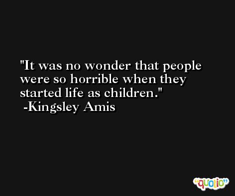 It was no wonder that people were so horrible when they started life as children. -Kingsley Amis