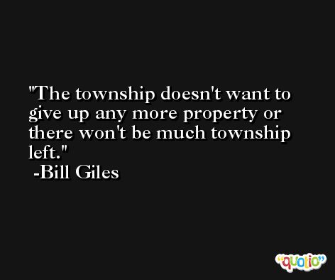 The township doesn't want to give up any more property or there won't be much township left. -Bill Giles