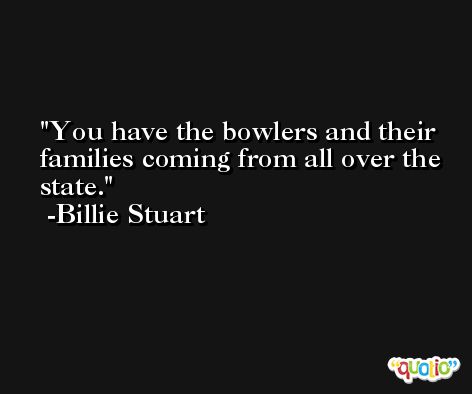 You have the bowlers and their families coming from all over the state. -Billie Stuart