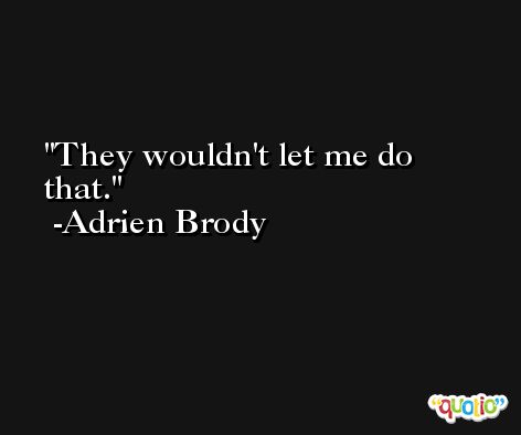 They wouldn't let me do that. -Adrien Brody