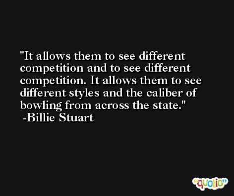 It allows them to see different competition and to see different competition. It allows them to see different styles and the caliber of bowling from across the state. -Billie Stuart