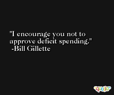 I encourage you not to approve deficit spending. -Bill Gillette