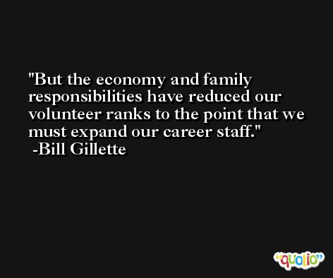 But the economy and family responsibilities have reduced our volunteer ranks to the point that we must expand our career staff. -Bill Gillette