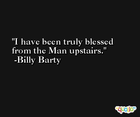 I have been truly blessed from the Man upstairs. -Billy Barty