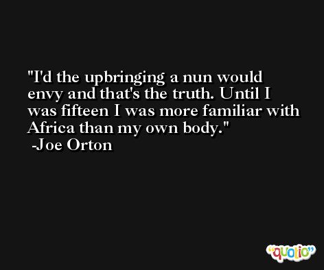I'd the upbringing a nun would envy and that's the truth. Until I was fifteen I was more familiar with Africa than my own body. -Joe Orton