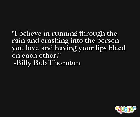 I believe in running through the rain and crashing into the person you love and having your lips bleed on each other. -Billy Bob Thornton