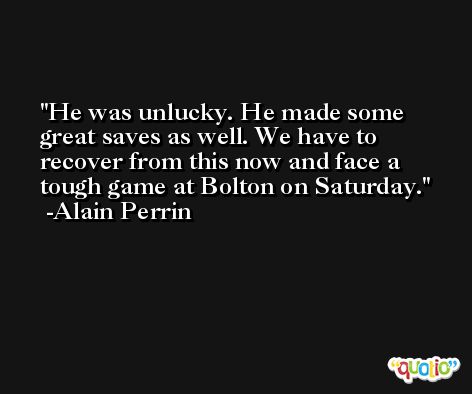 He was unlucky. He made some great saves as well. We have to recover from this now and face a tough game at Bolton on Saturday. -Alain Perrin