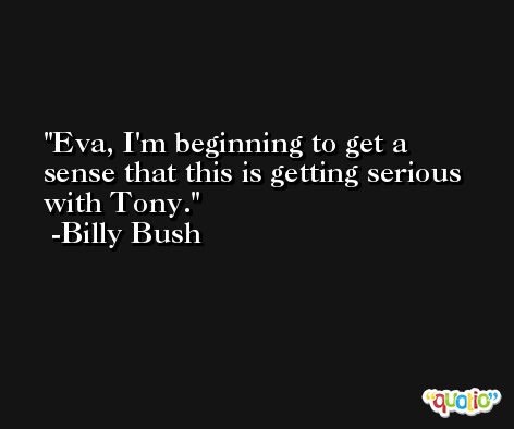Eva, I'm beginning to get a sense that this is getting serious with Tony. -Billy Bush