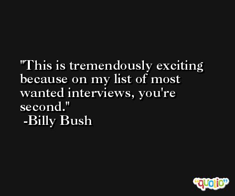 This is tremendously exciting because on my list of most wanted interviews, you're second. -Billy Bush