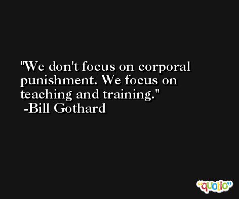 We don't focus on corporal punishment. We focus on teaching and training. -Bill Gothard