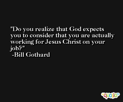 Do you realize that God expects you to consider that you are actually working for Jesus Christ on your job? -Bill Gothard