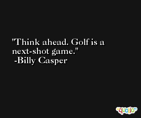 Think ahead. Golf is a next-shot game. -Billy Casper