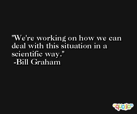 We're working on how we can deal with this situation in a scientific way. -Bill Graham