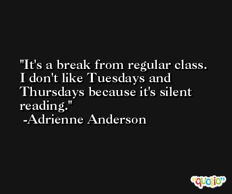 It's a break from regular class. I don't like Tuesdays and Thursdays because it's silent reading. -Adrienne Anderson