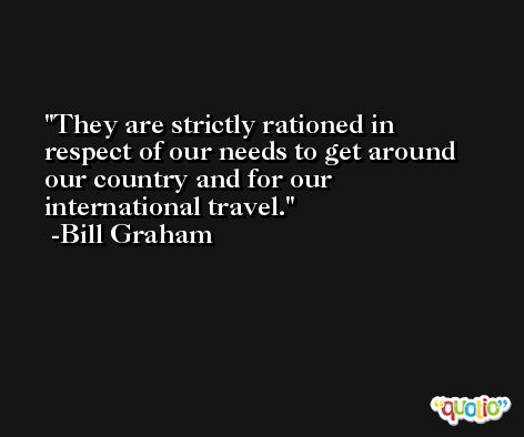 They are strictly rationed in respect of our needs to get around our country and for our international travel. -Bill Graham