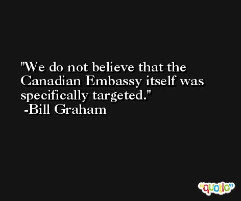 We do not believe that the Canadian Embassy itself was specifically targeted. -Bill Graham