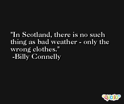 In Scotland, there is no such thing as bad weather - only the wrong clothes. -Billy Connelly