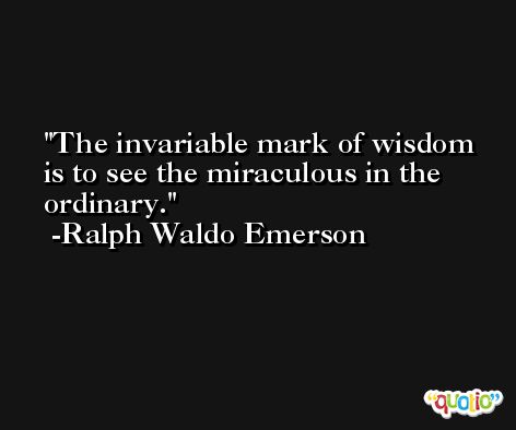 The invariable mark of wisdom is to see the miraculous in the ordinary. -Ralph Waldo Emerson