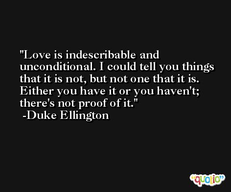 Love is indescribable and unconditional. I could tell you things that it is not, but not one that it is. Either you have it or you haven't; there's not proof of it. -Duke Ellington
