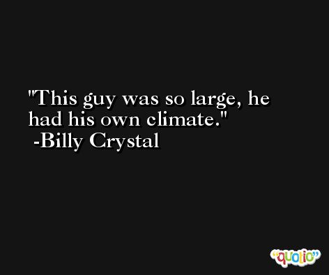 This guy was so large, he had his own climate. -Billy Crystal