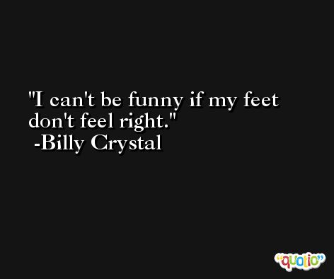 I can't be funny if my feet don't feel right. -Billy Crystal