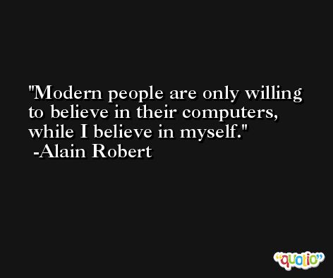 Modern people are only willing to believe in their computers, while I believe in myself. -Alain Robert