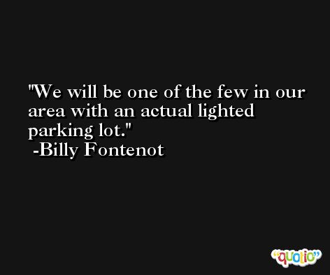 We will be one of the few in our area with an actual lighted parking lot. -Billy Fontenot