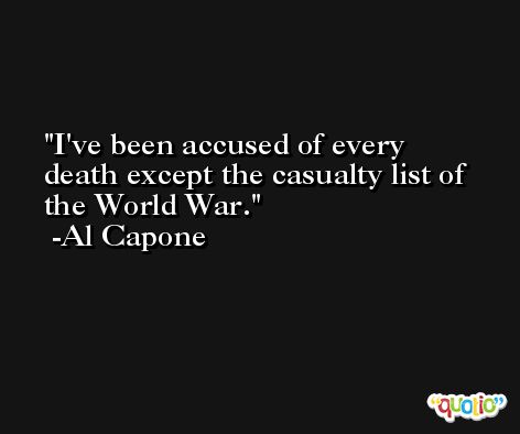 I've been accused of every death except the casualty list of the World War. -Al Capone