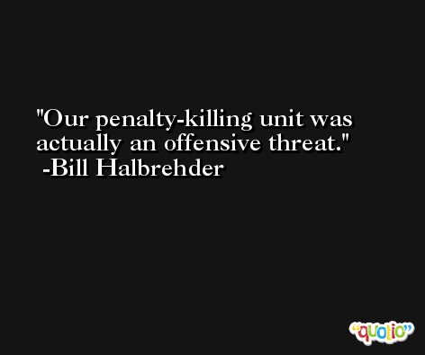 Our penalty-killing unit was actually an offensive threat. -Bill Halbrehder