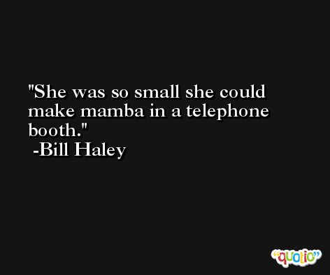 She was so small she could make mamba in a telephone booth. -Bill Haley