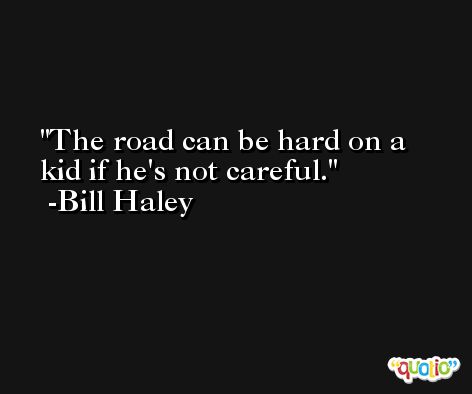 The road can be hard on a kid if he's not careful. -Bill Haley