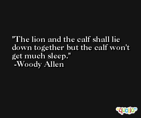 The lion and the calf shall lie down together but the calf won't get much sleep. -Woody Allen