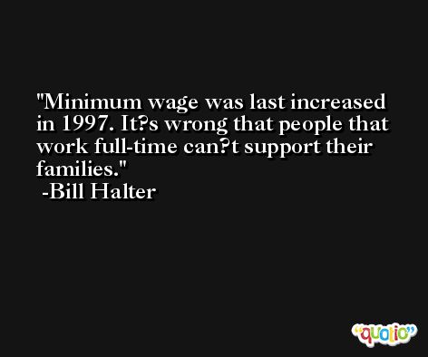 Minimum wage was last increased in 1997. It?s wrong that people that work full-time can?t support their families. -Bill Halter