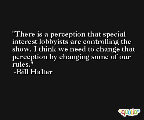 There is a perception that special interest lobbyists are controlling the show. I think we need to change that perception by changing some of our rules. -Bill Halter
