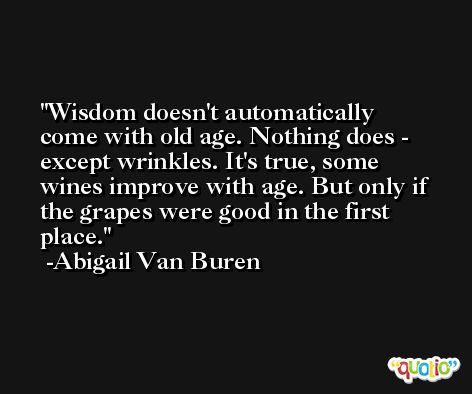 Wisdom doesn't automatically come with old age. Nothing does - except wrinkles. It's true, some wines improve with age. But only if the grapes were good in the first place. -Abigail Van Buren