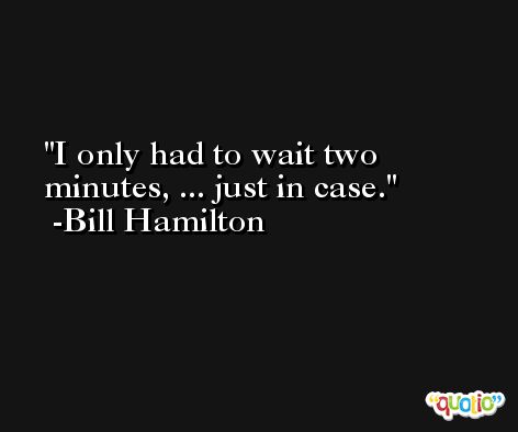I only had to wait two minutes, ... just in case. -Bill Hamilton