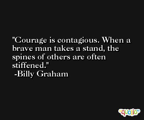 Courage is contagious. When a brave man takes a stand, the spines of others are often stiffened. -Billy Graham
