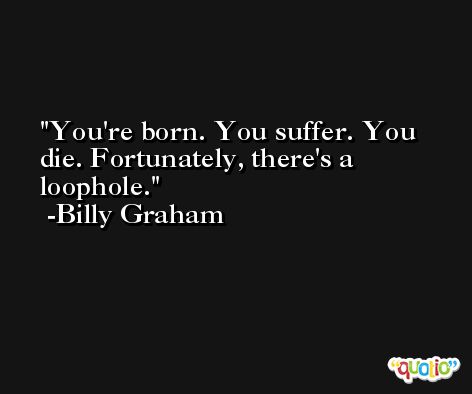 You're born. You suffer. You die. Fortunately, there's a loophole. -Billy Graham